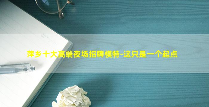萍乡十大高端夜场招聘模特-这只是一个起点